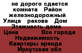 не дорого сдается комната › Район ­ железнодорожный › Улица ­ рахова › Дом ­ 98 › Этажность дома ­ 5 › Цена ­ 6 000 - Все города Недвижимость » Квартиры аренда   . Иркутская обл.